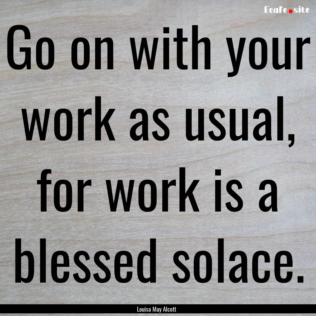 Go on with your work as usual, for work is.... : Quote by Louisa May Alcott