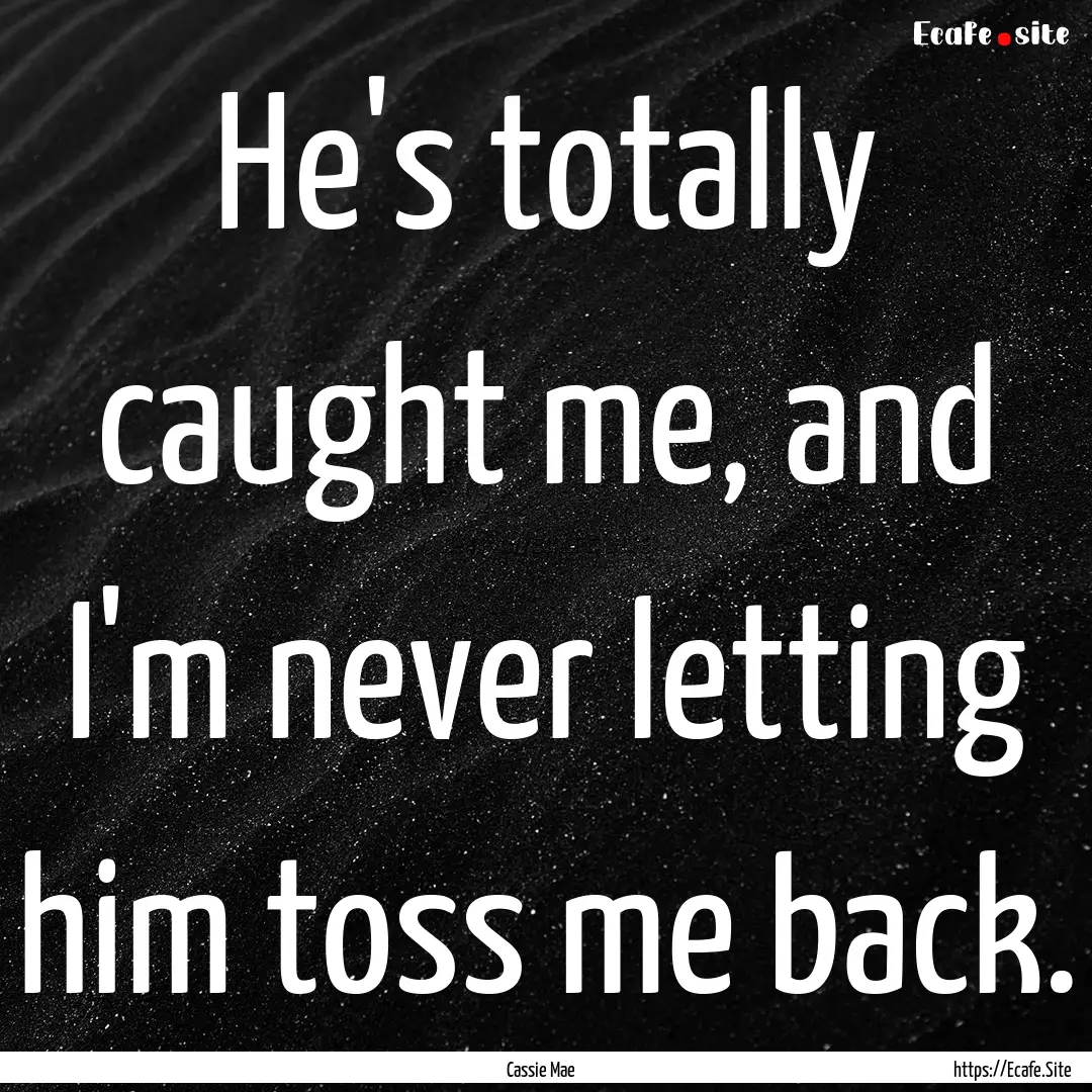 He's totally caught me, and I'm never letting.... : Quote by Cassie Mae