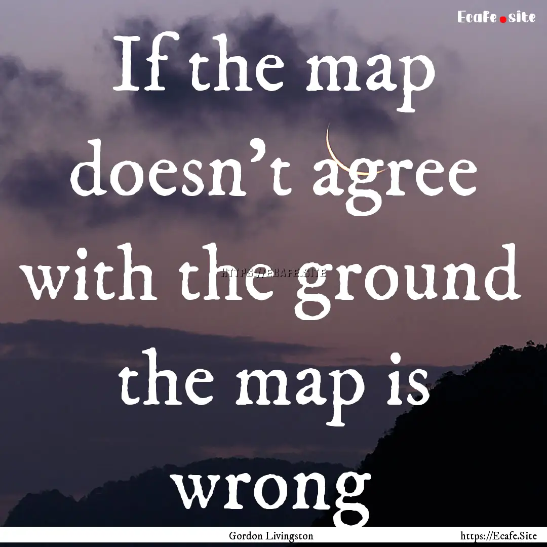 If the map doesn't agree with the ground.... : Quote by Gordon Livingston