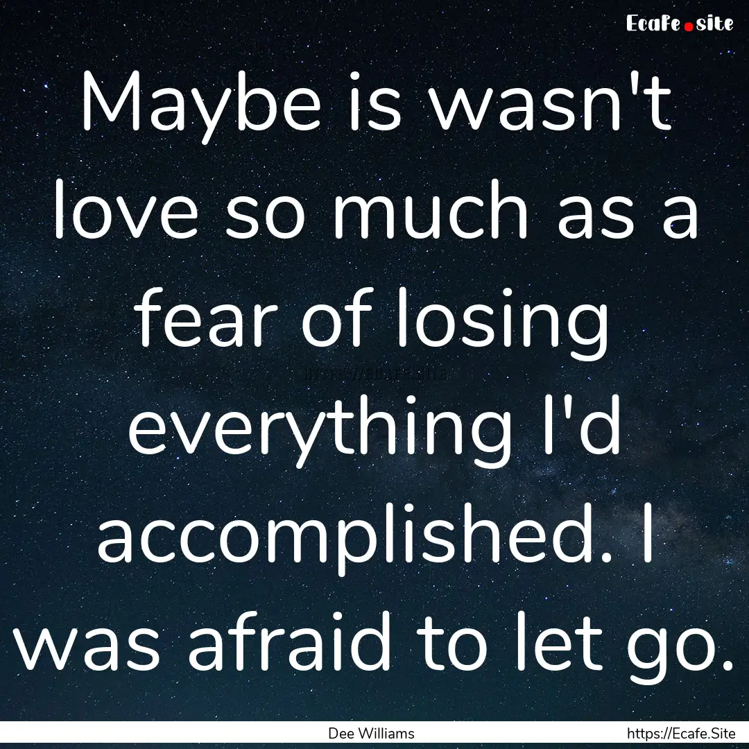 Maybe is wasn't love so much as a fear of.... : Quote by Dee Williams