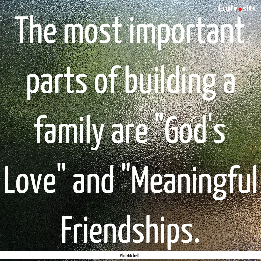 The most important parts of building a family.... : Quote by Phil Mitchell