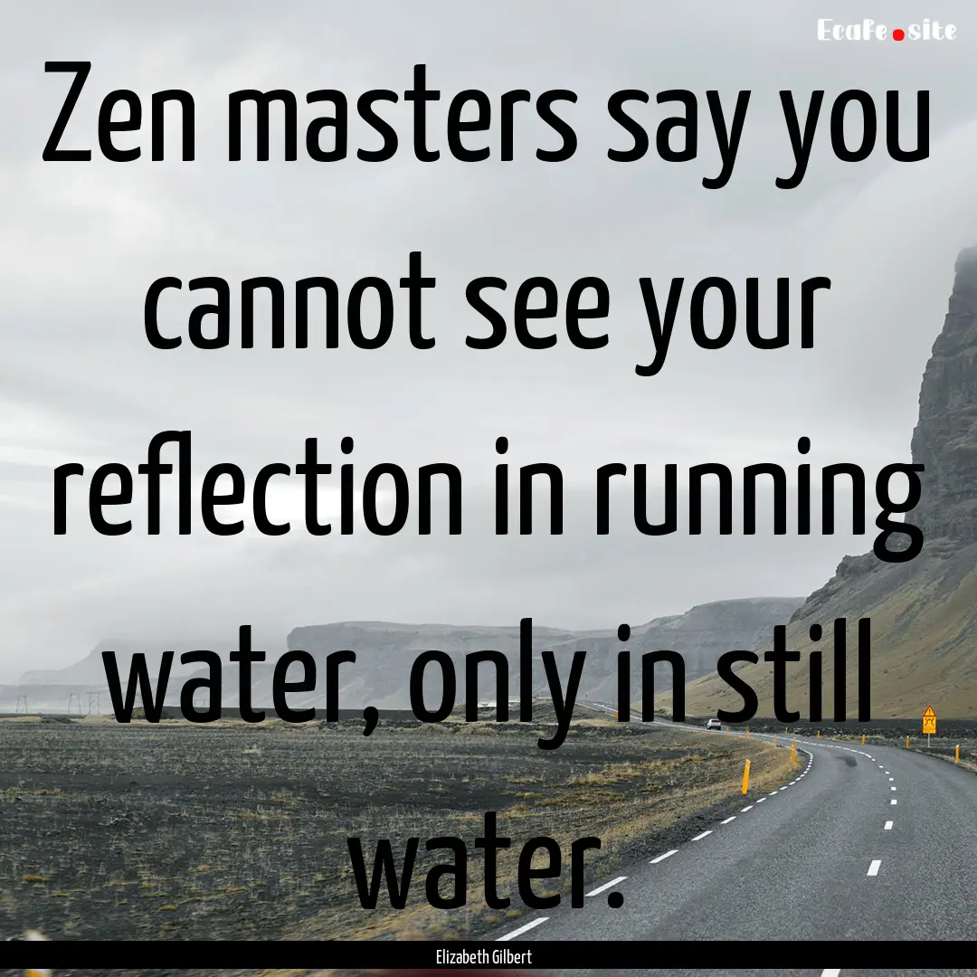 Zen masters say you cannot see your reflection.... : Quote by Elizabeth Gilbert