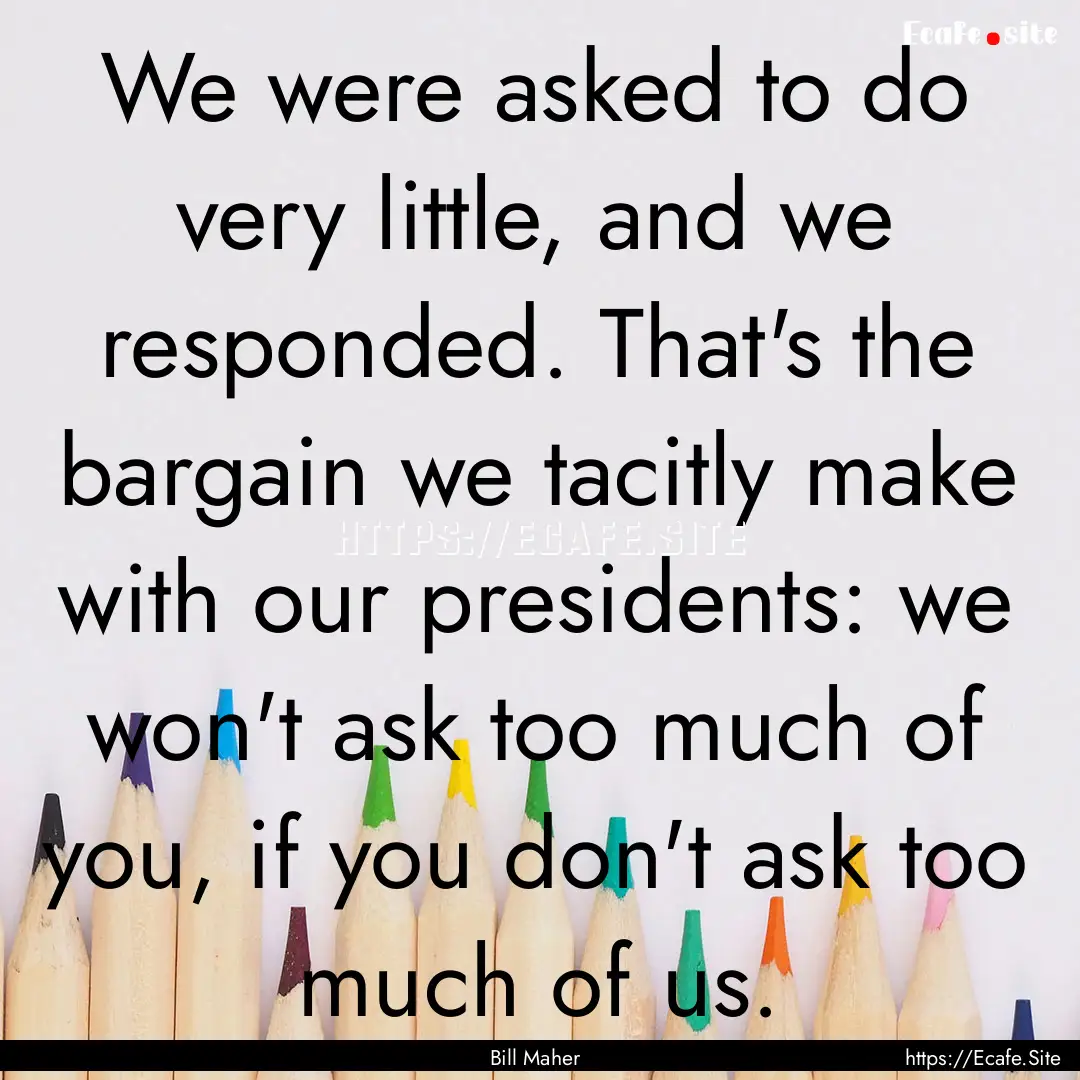 We were asked to do very little, and we responded..... : Quote by Bill Maher