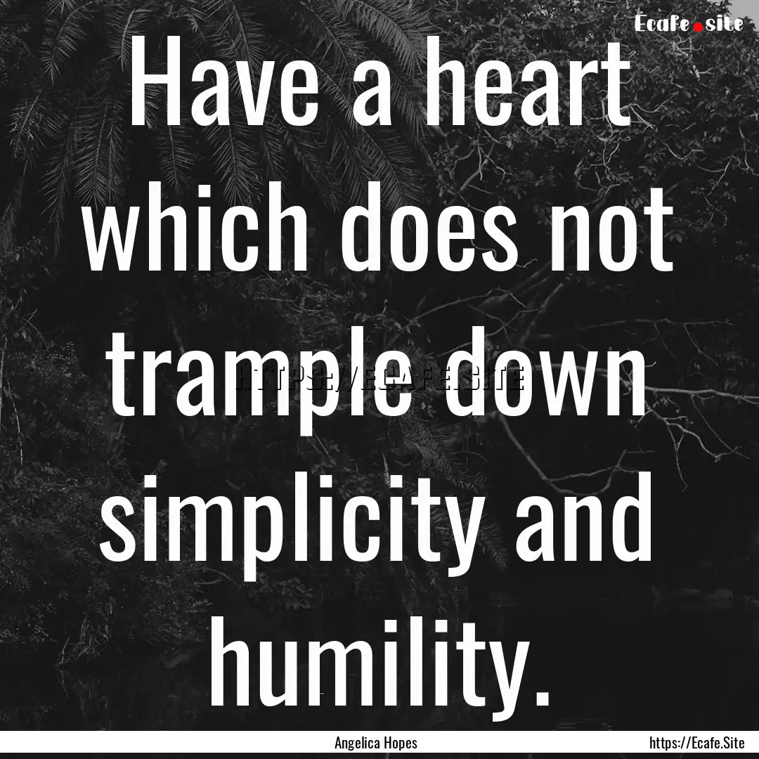 Have a heart which does not trample down.... : Quote by Angelica Hopes