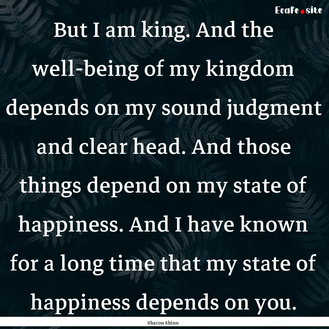 But I am king. And the well-being of my kingdom.... : Quote by Sharon Shinn