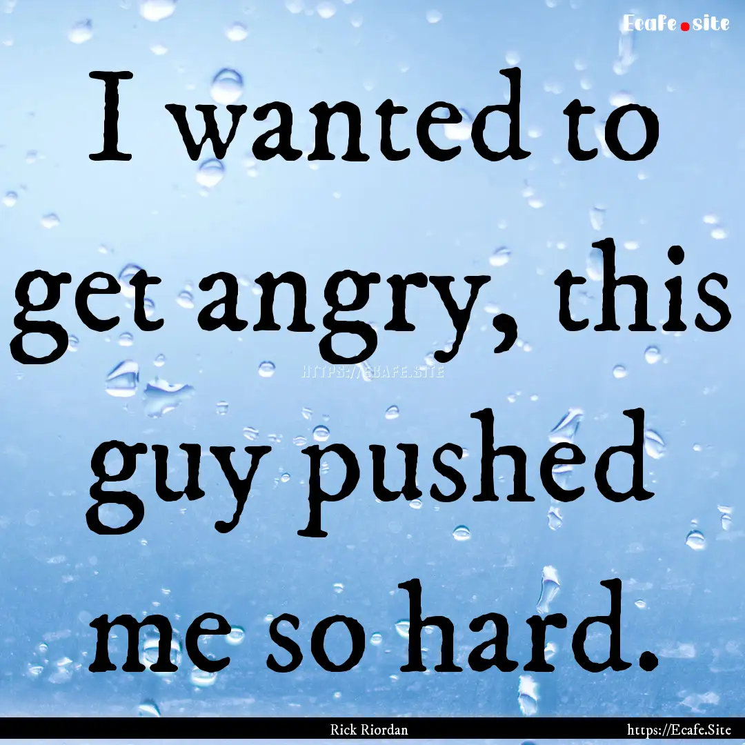 I wanted to get angry, this guy pushed me.... : Quote by Rick Riordan