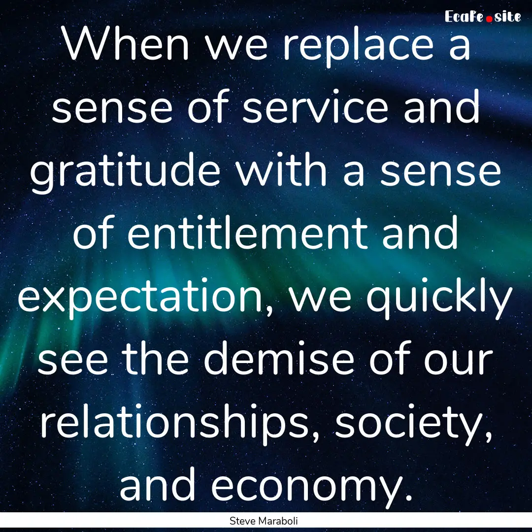 When we replace a sense of service and gratitude.... : Quote by Steve Maraboli