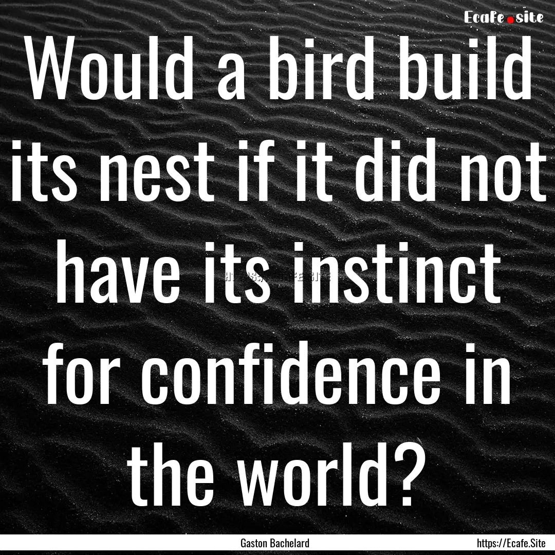 Would a bird build its nest if it did not.... : Quote by Gaston Bachelard