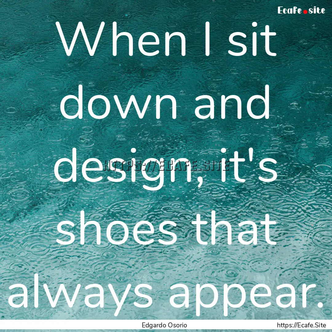 When I sit down and design, it's shoes that.... : Quote by Edgardo Osorio