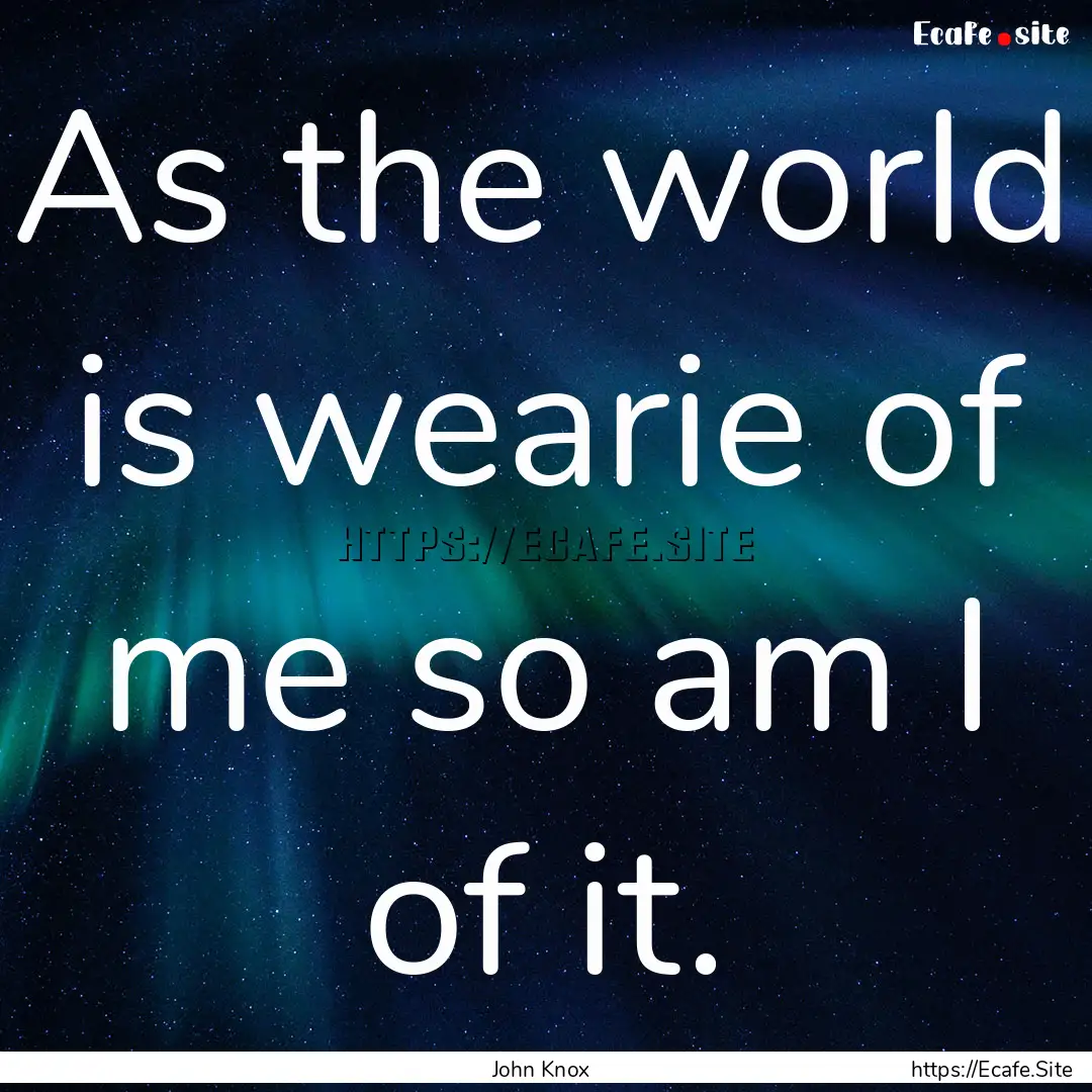 As the world is wearie of me so am I of it..... : Quote by John Knox