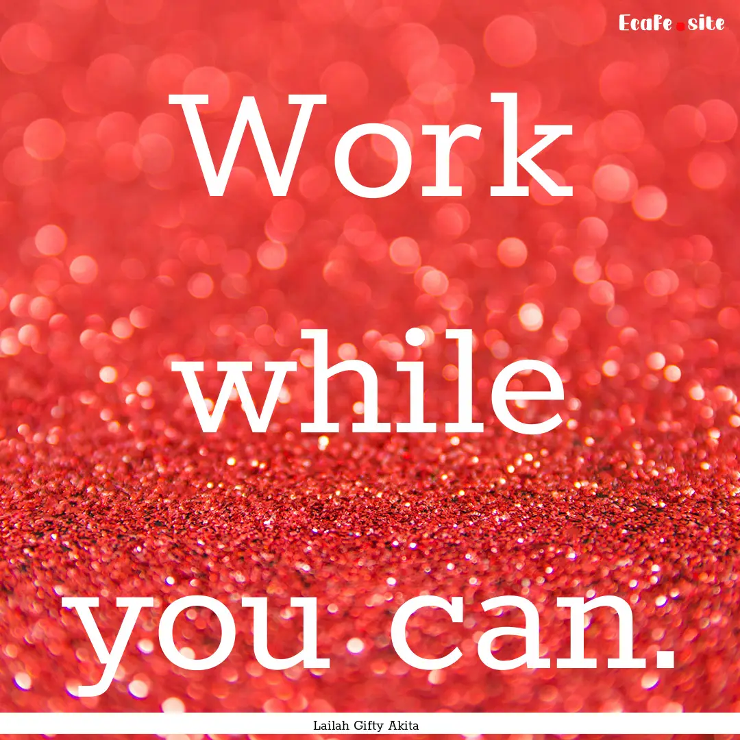 Work while you can. : Quote by Lailah Gifty Akita