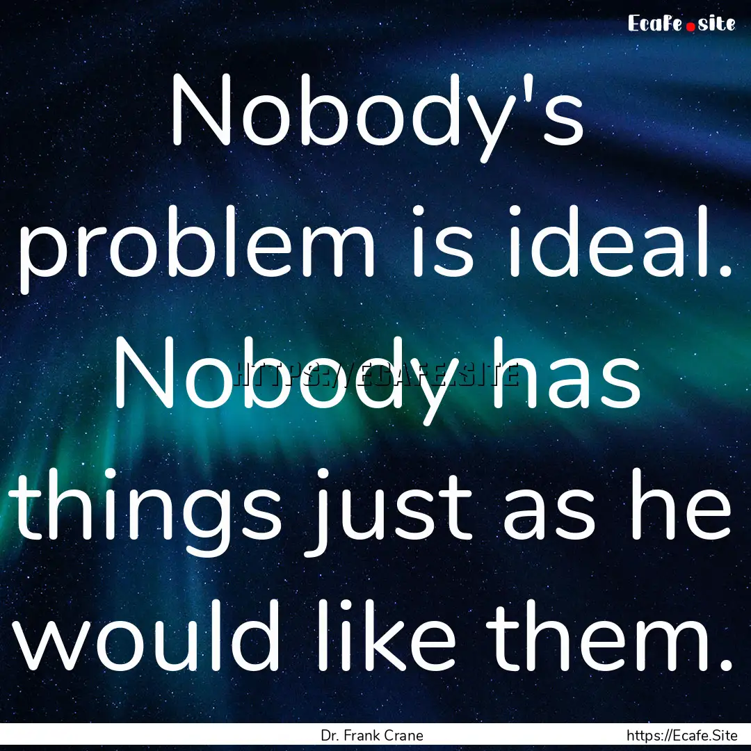 Nobody's problem is ideal. Nobody has things.... : Quote by Dr. Frank Crane