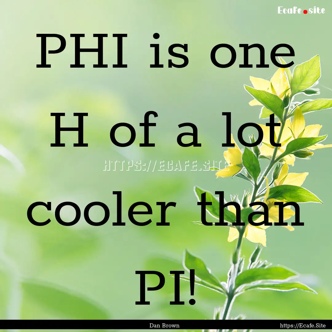 PHI is one H of a lot cooler than PI! : Quote by Dan Brown