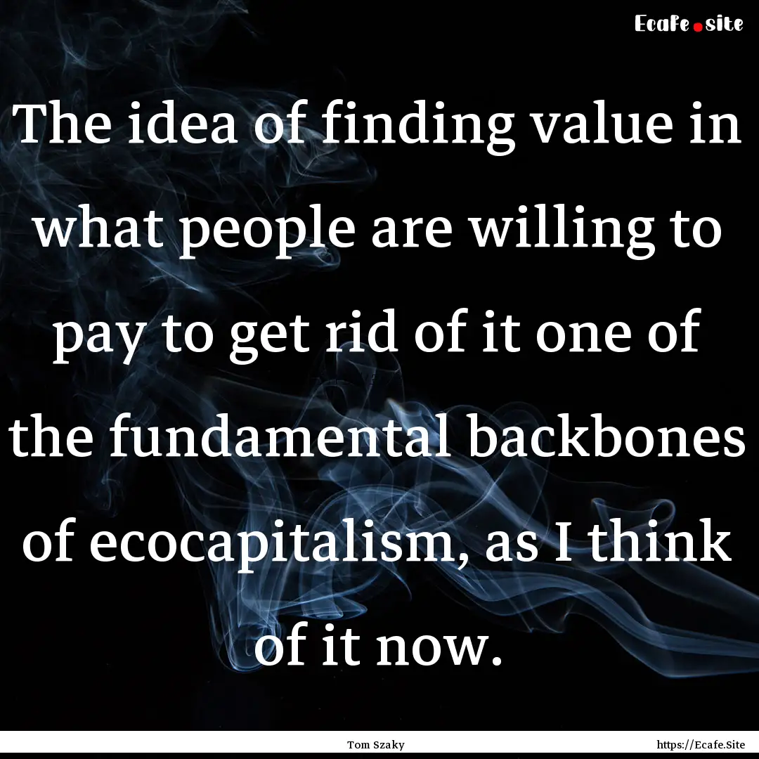 The idea of finding value in what people.... : Quote by Tom Szaky