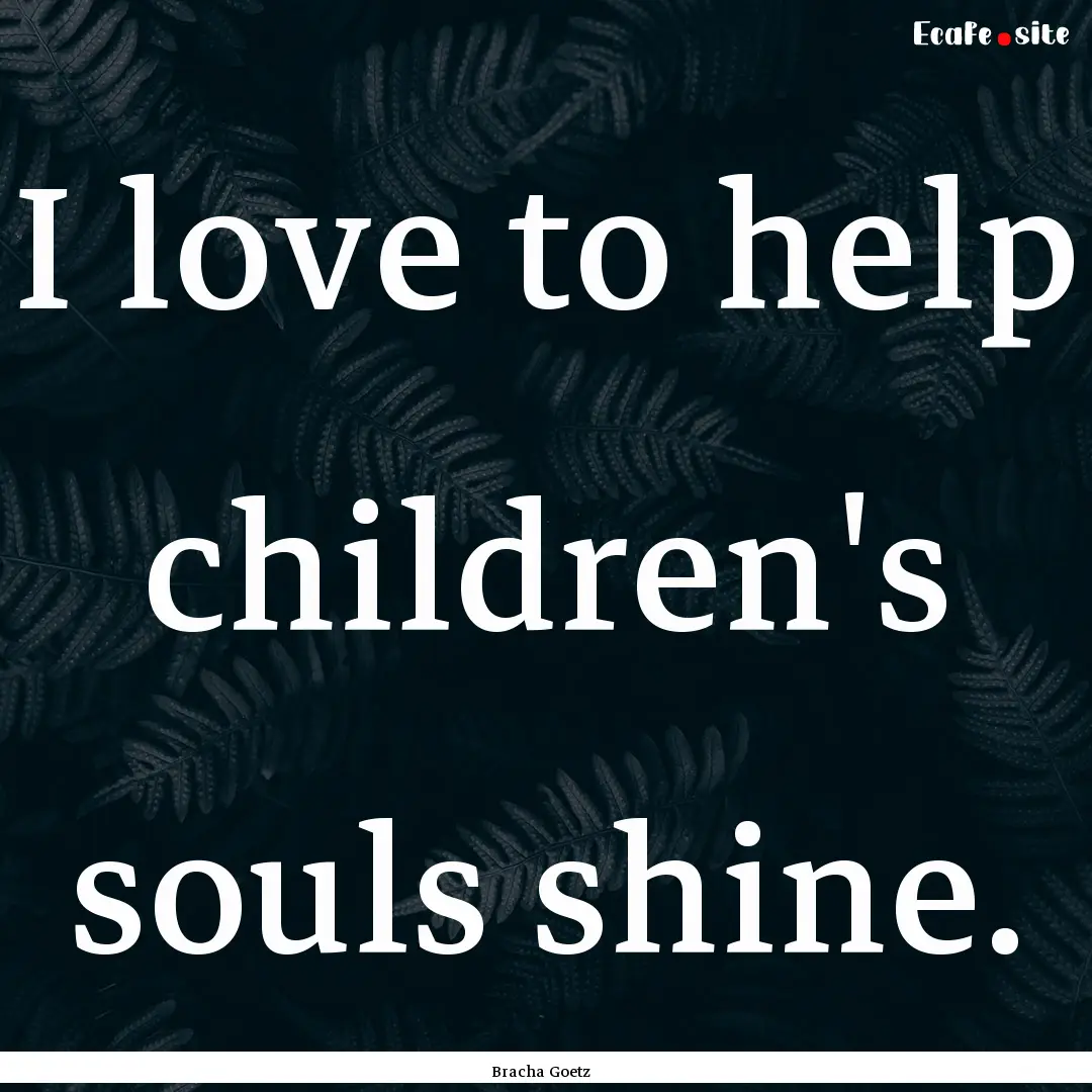 I love to help children's souls shine. : Quote by Bracha Goetz