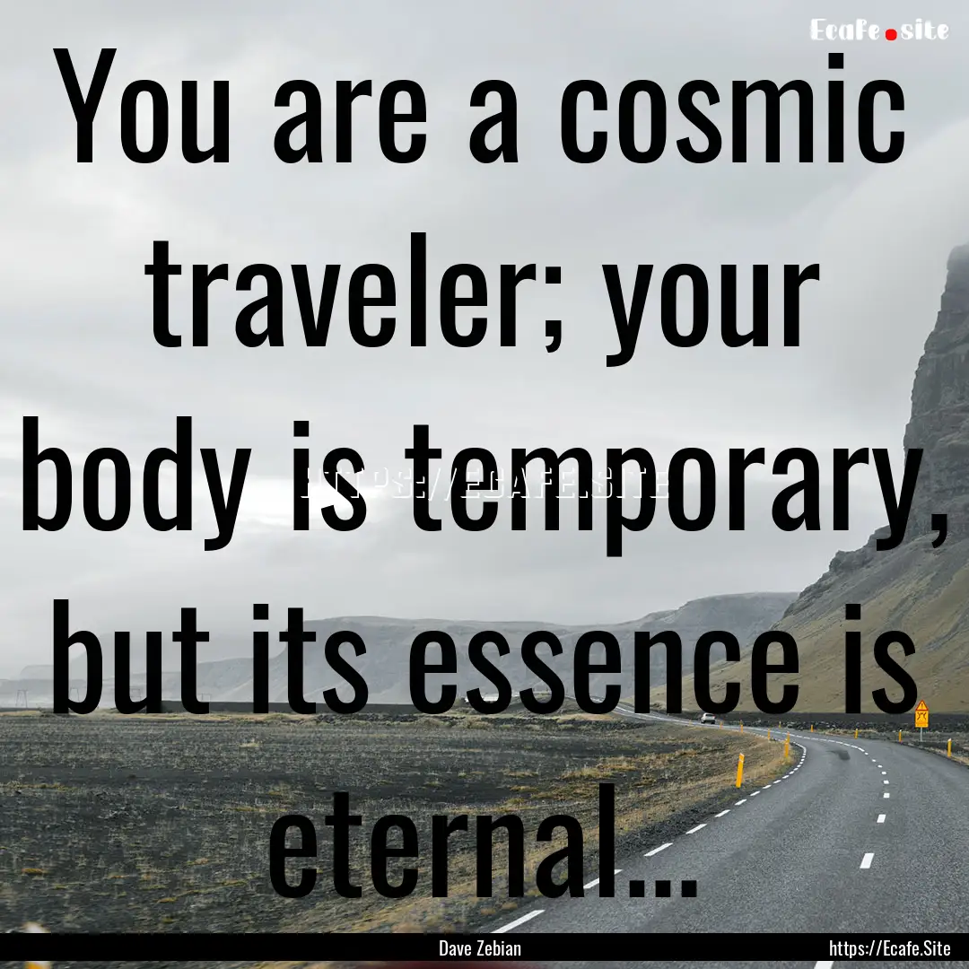 You are a cosmic traveler; your body is temporary,.... : Quote by Dave Zebian