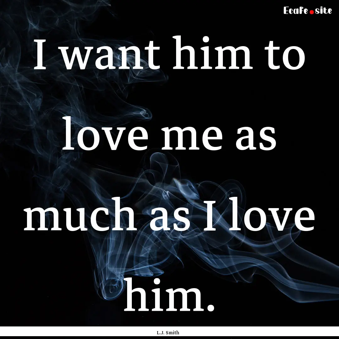 I want him to love me as much as I love him..... : Quote by L.J. Smith