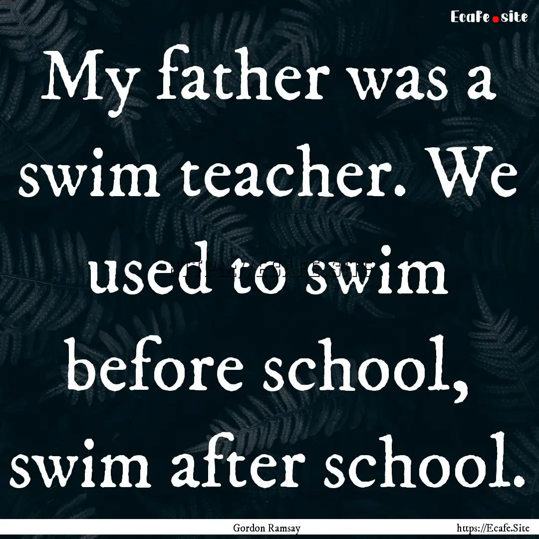 My father was a swim teacher. We used to.... : Quote by Gordon Ramsay