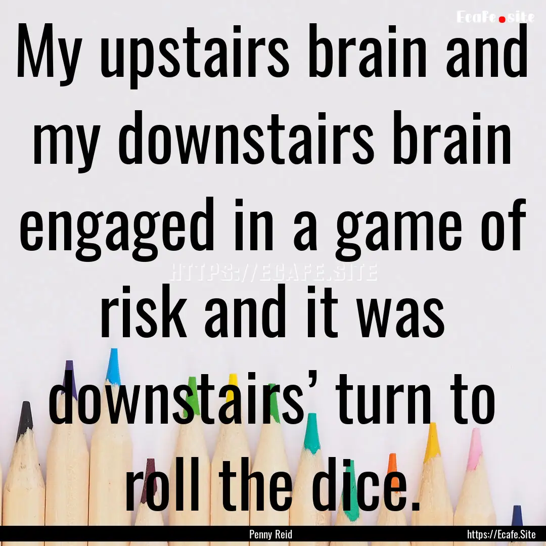 My upstairs brain and my downstairs brain.... : Quote by Penny Reid