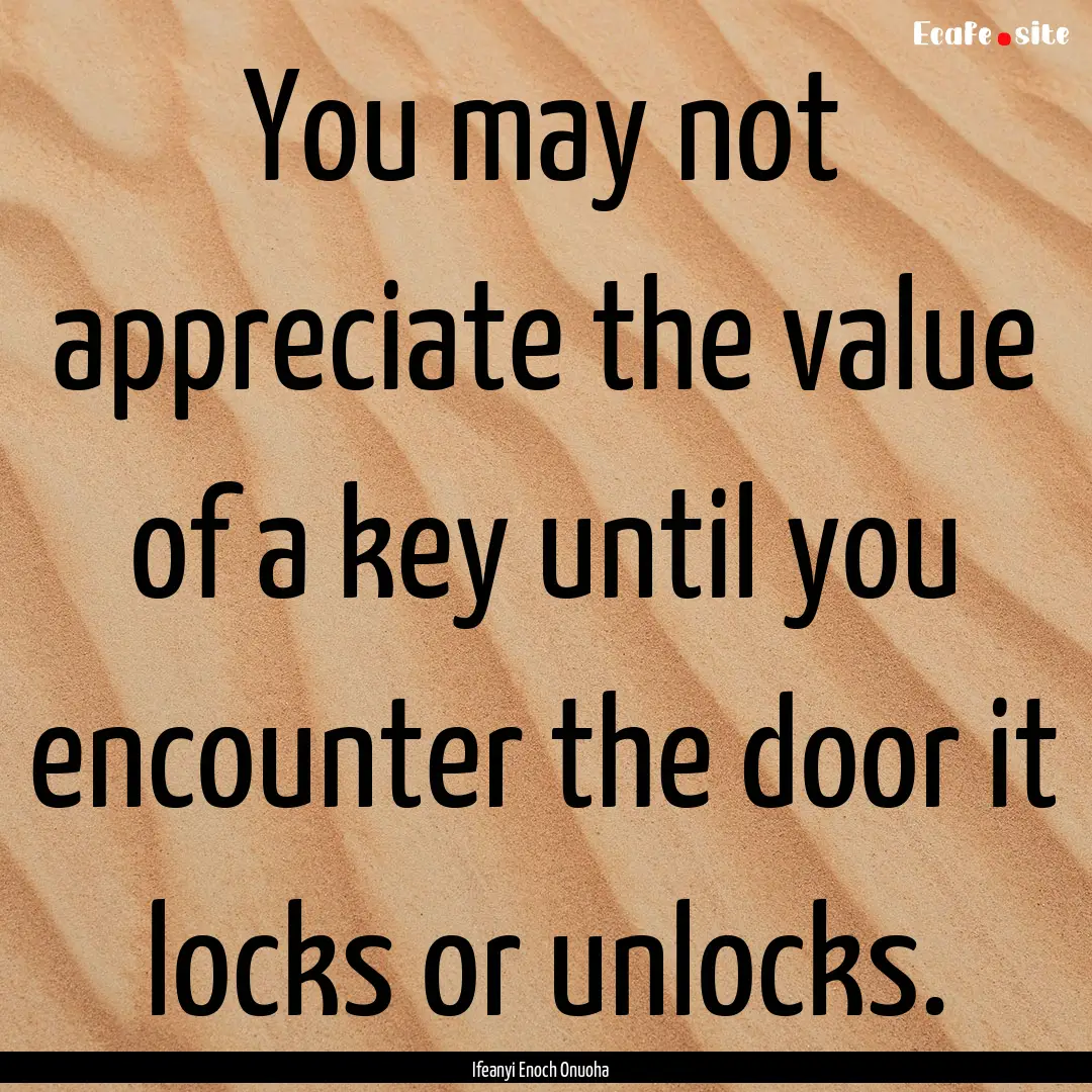 You may not appreciate the value of a key.... : Quote by Ifeanyi Enoch Onuoha