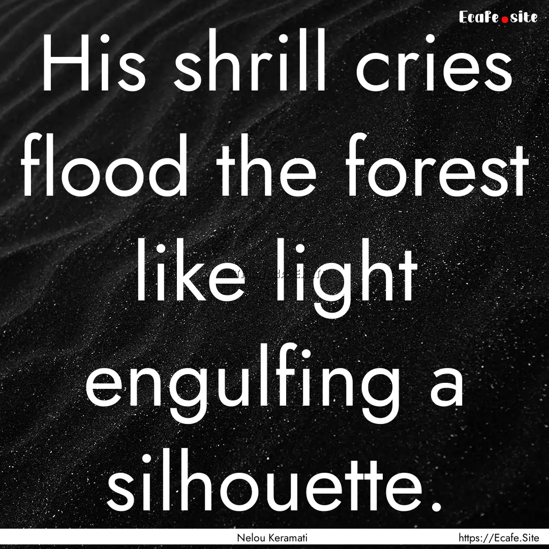 His shrill cries flood the forest like light.... : Quote by Nelou Keramati