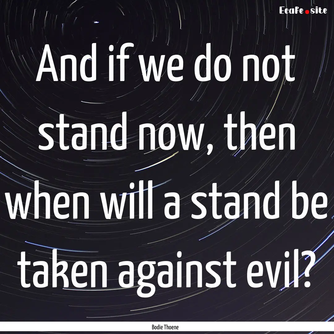 And if we do not stand now, then when will.... : Quote by Bodie Thoene