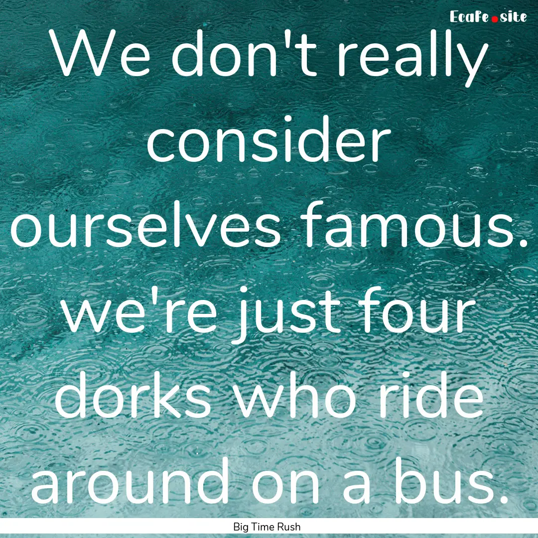 We don't really consider ourselves famous..... : Quote by Big Time Rush