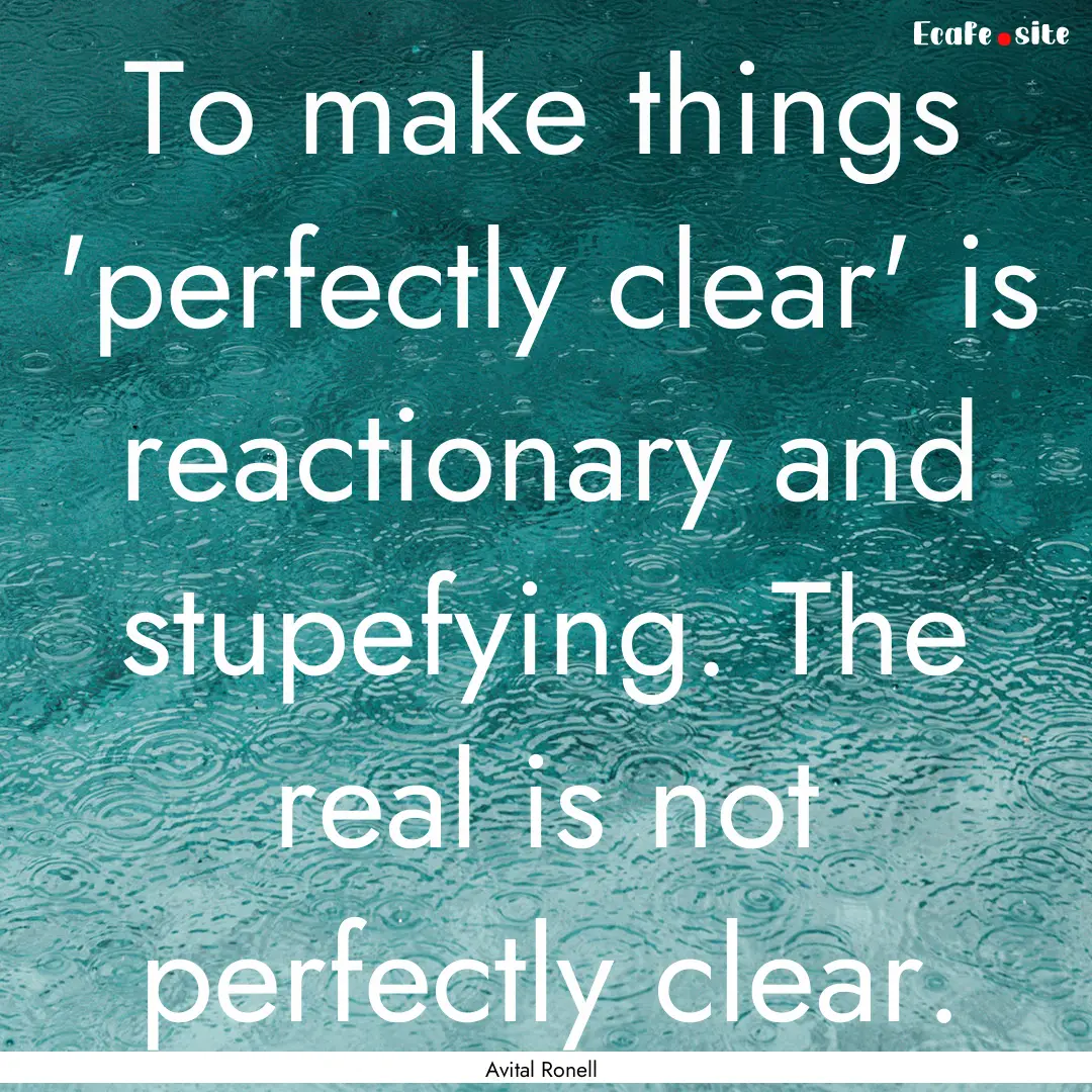 To make things 'perfectly clear' is reactionary.... : Quote by Avital Ronell