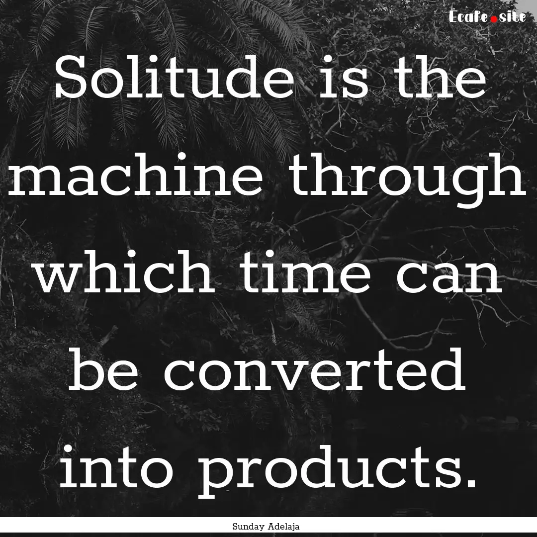 Solitude is the machine through which time.... : Quote by Sunday Adelaja