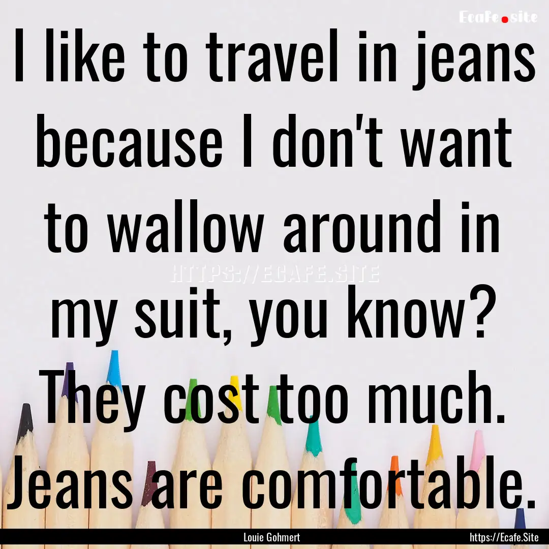 I like to travel in jeans because I don't.... : Quote by Louie Gohmert