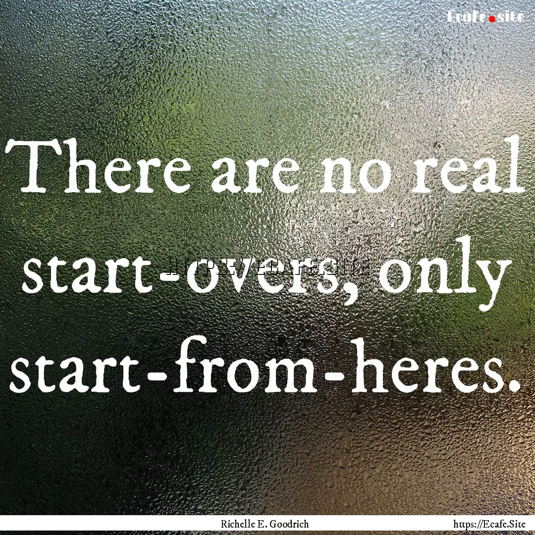 There are no real start-overs, only start-from-heres..... : Quote by Richelle E. Goodrich