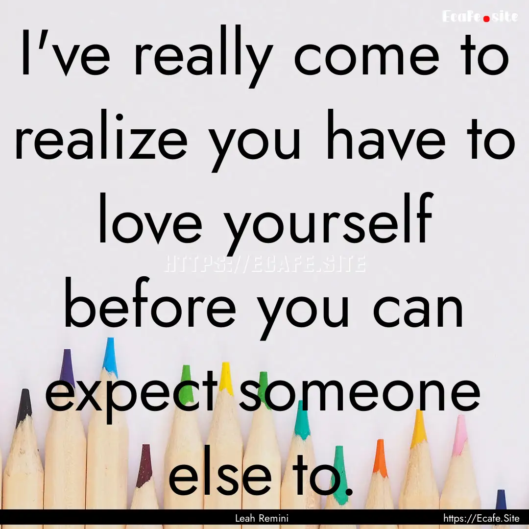 I've really come to realize you have to love.... : Quote by Leah Remini