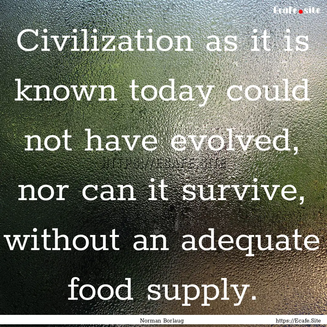 Civilization as it is known today could not.... : Quote by Norman Borlaug