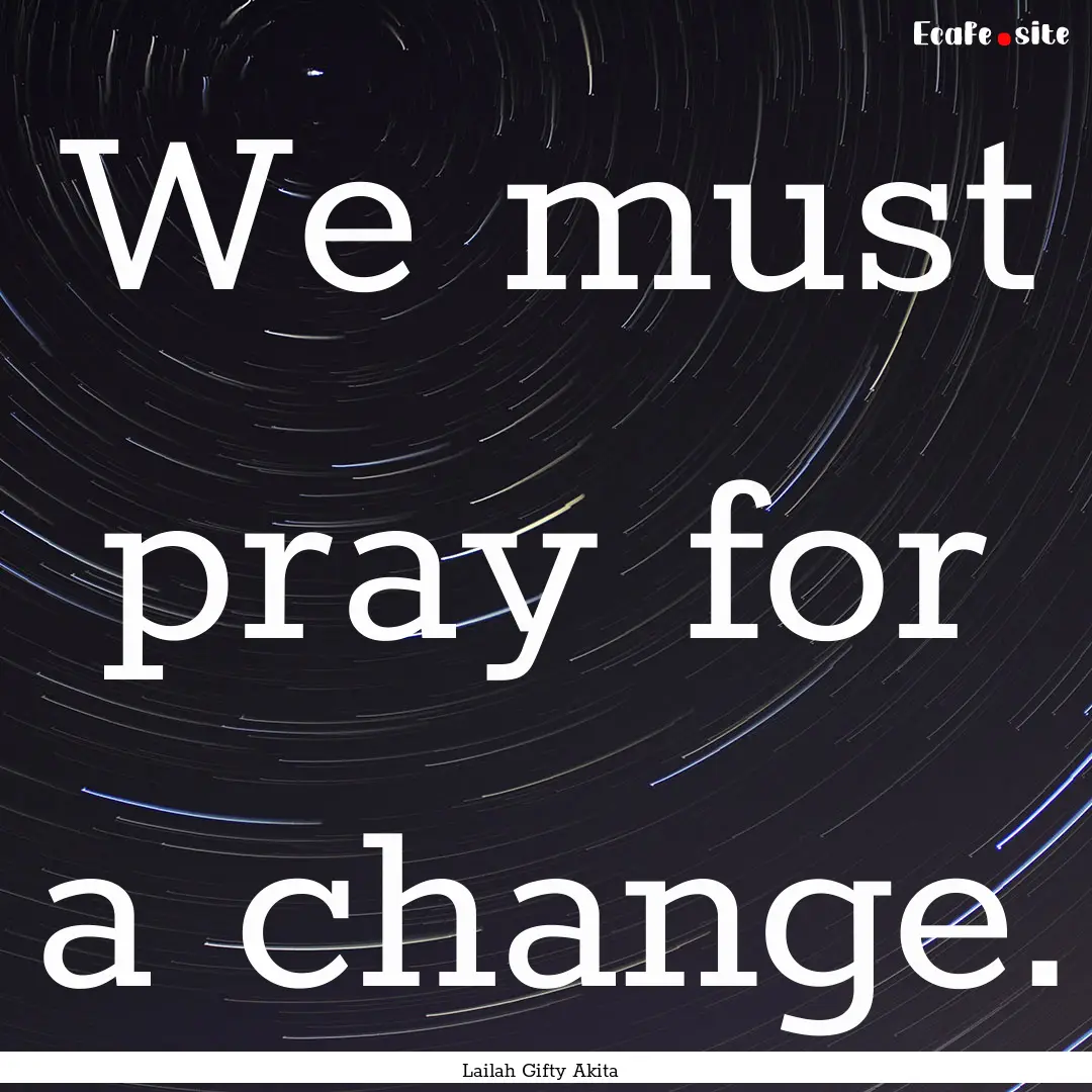 We must pray for a change. : Quote by Lailah Gifty Akita