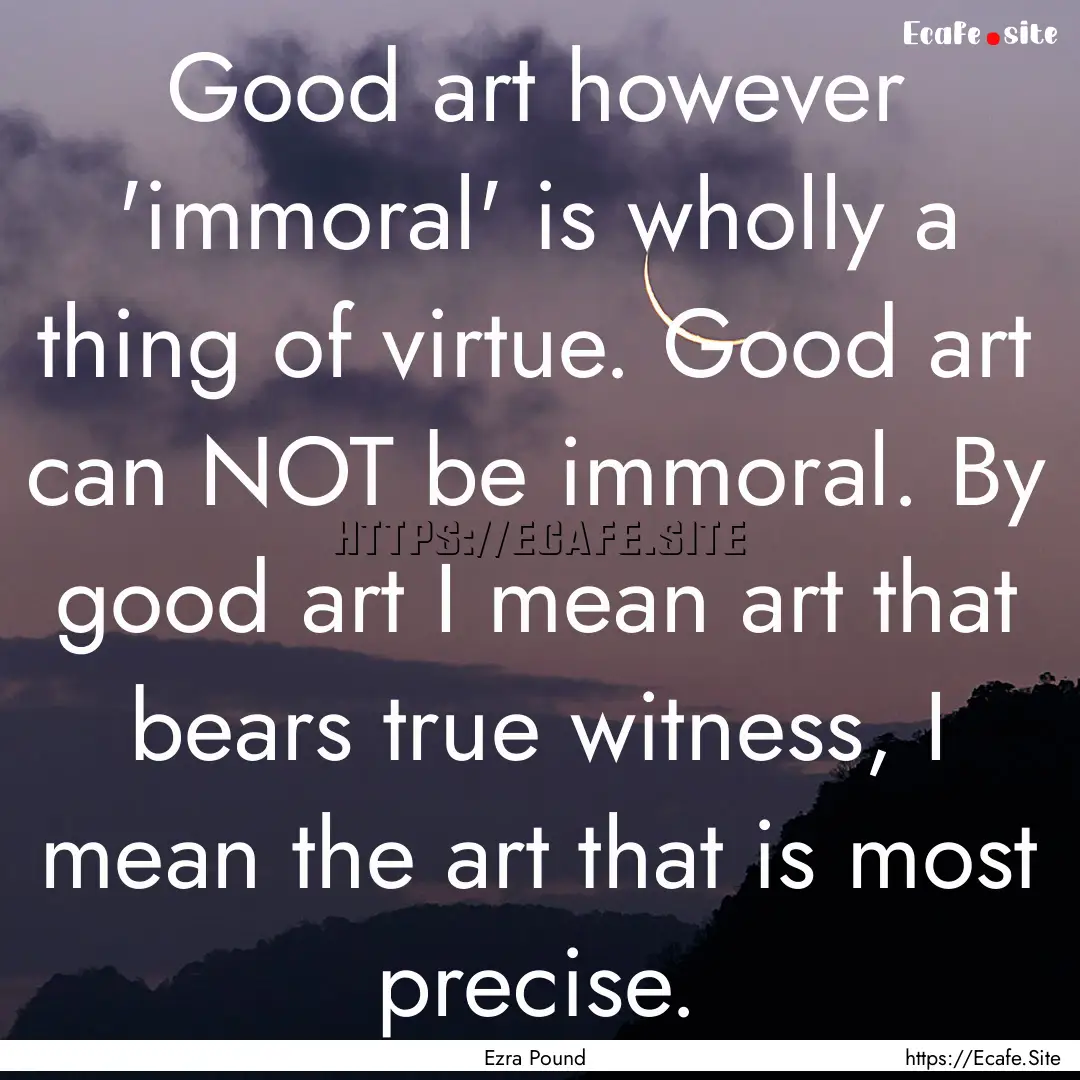 Good art however 'immoral' is wholly a thing.... : Quote by Ezra Pound