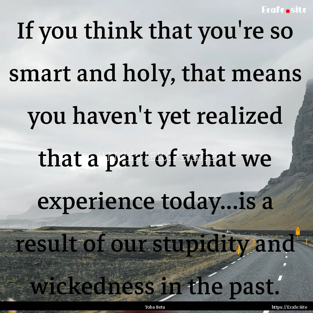 If you think that you're so smart and holy,.... : Quote by Toba Beta