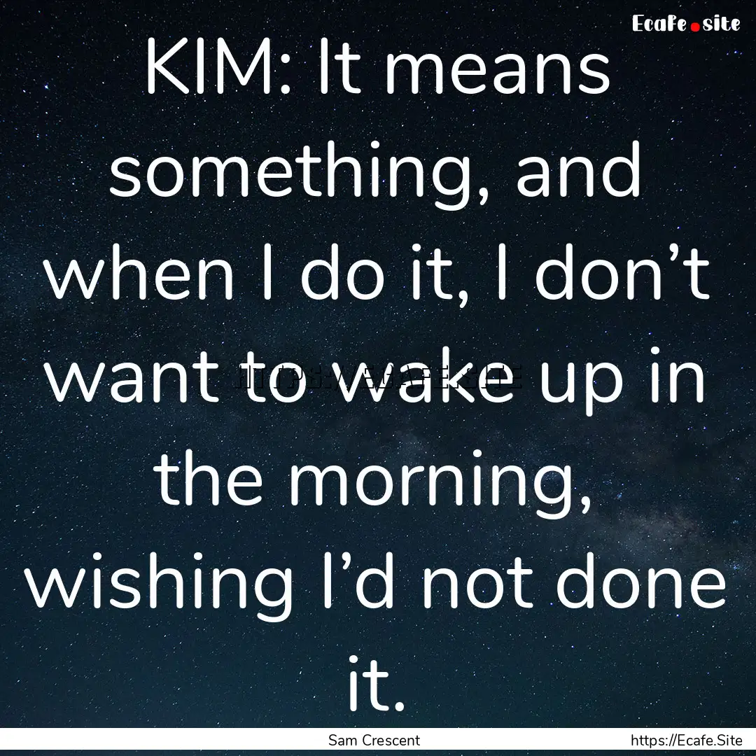 KIM: It means something, and when I do it,.... : Quote by Sam Crescent