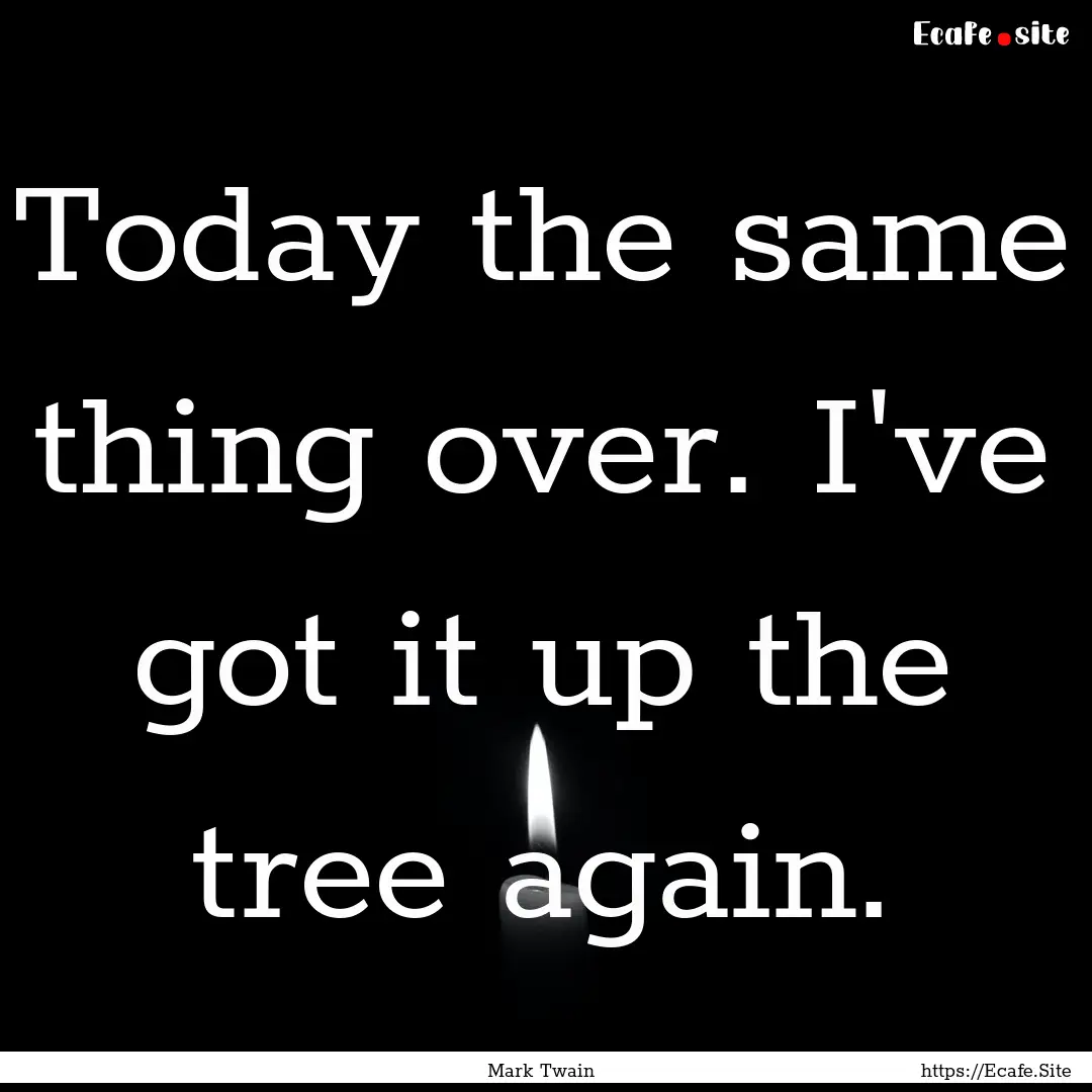 Today the same thing over. I've got it up.... : Quote by Mark Twain