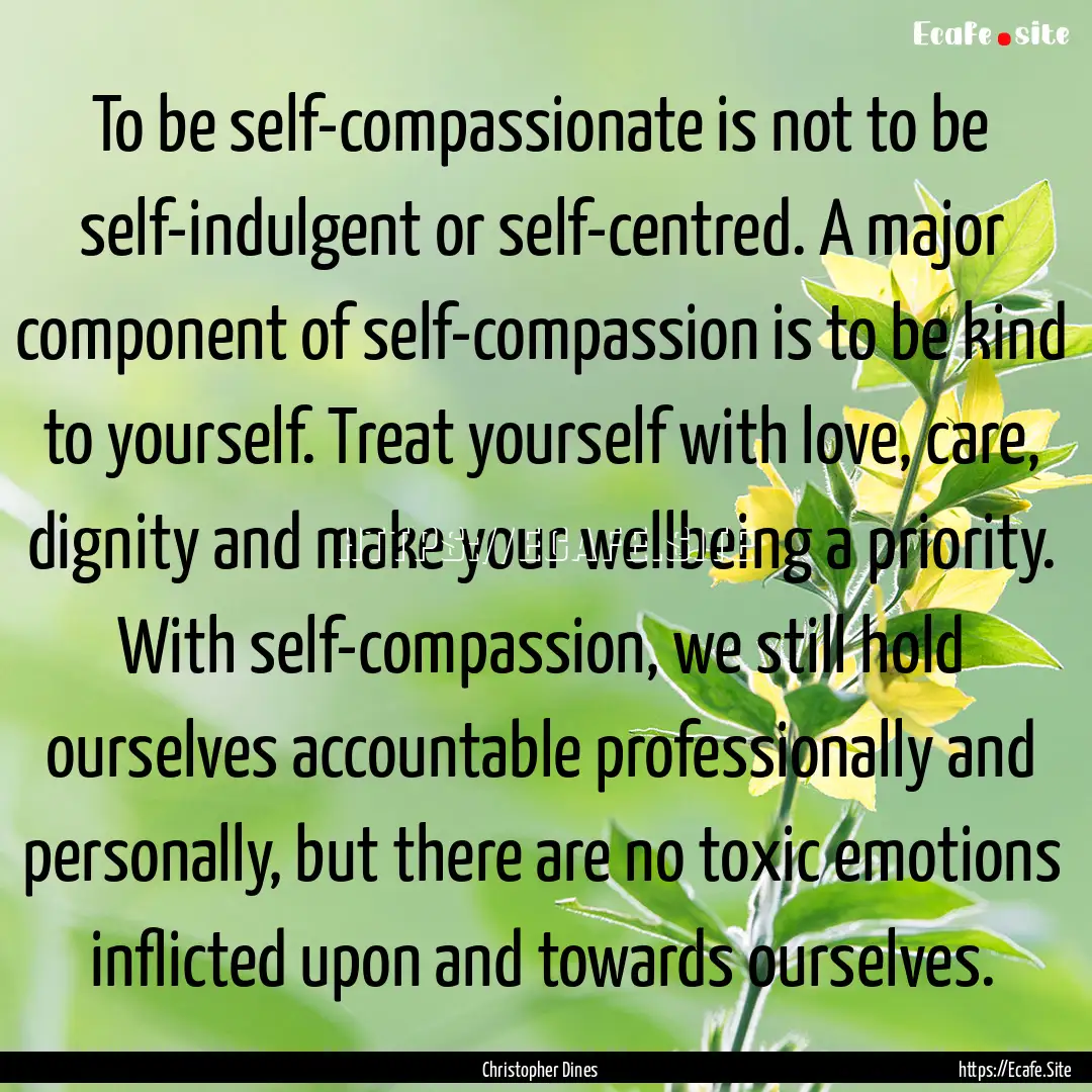 To be self-compassionate is not to be self-indulgent.... : Quote by Christopher Dines