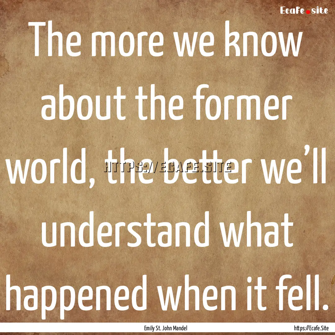 The more we know about the former world,.... : Quote by Emily St. John Mandel