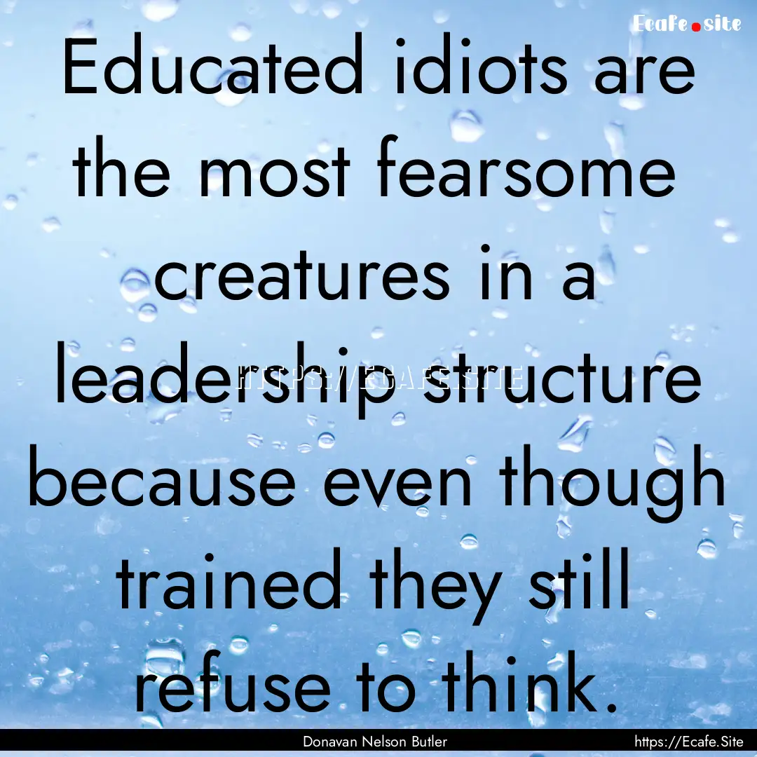 Educated idiots are the most fearsome creatures.... : Quote by Donavan Nelson Butler