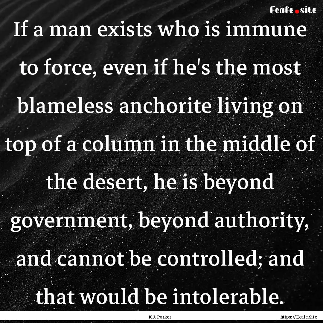 If a man exists who is immune to force, even.... : Quote by K.J. Parker