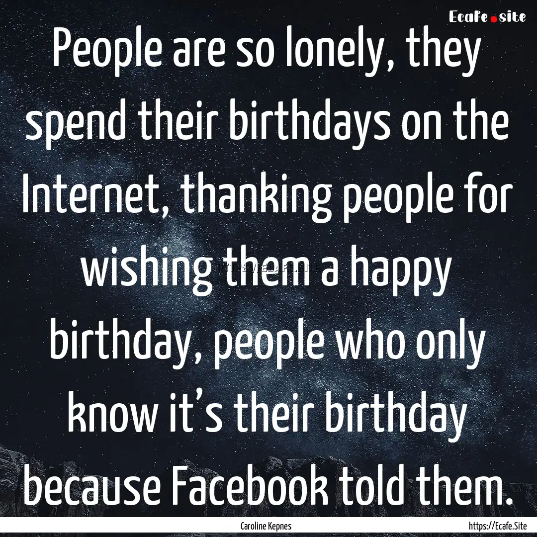 People are so lonely, they spend their birthdays.... : Quote by Caroline Kepnes