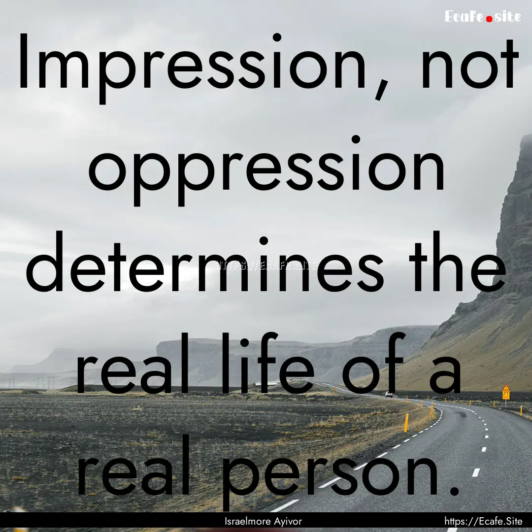 Impression, not oppression determines the.... : Quote by Israelmore Ayivor