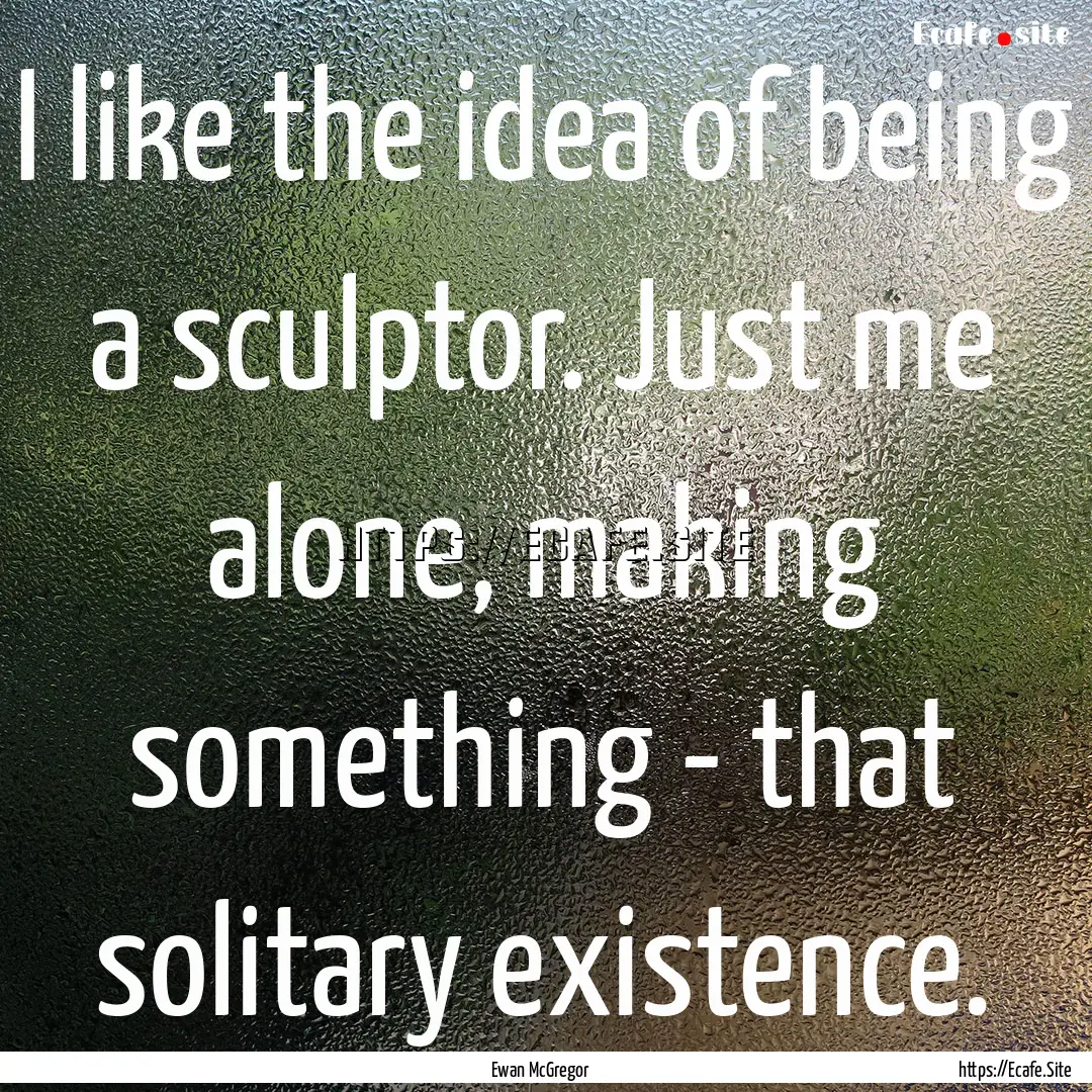 I like the idea of being a sculptor. Just.... : Quote by Ewan McGregor