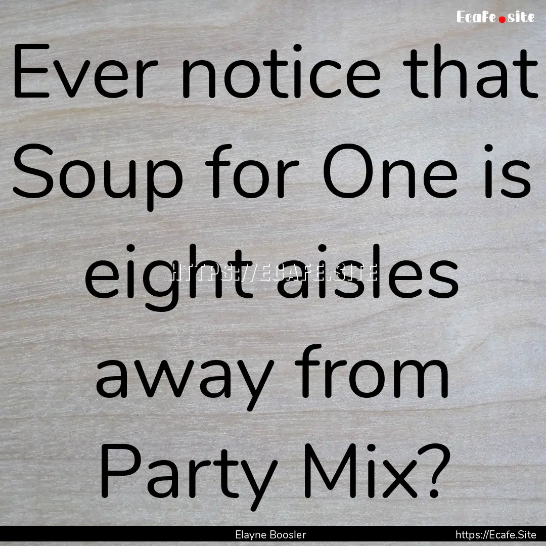 Ever notice that Soup for One is eight aisles.... : Quote by Elayne Boosler