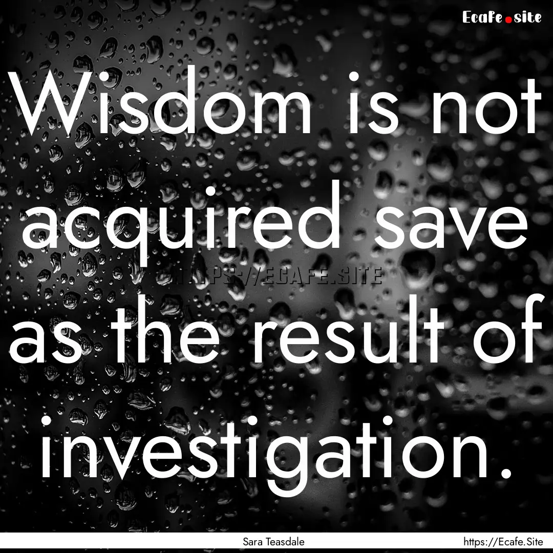 Wisdom is not acquired save as the result.... : Quote by Sara Teasdale