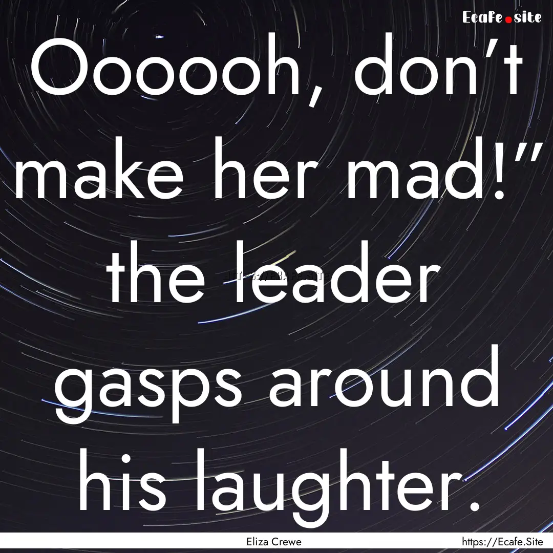 Oooooh, don’t make her mad!” the leader.... : Quote by Eliza Crewe