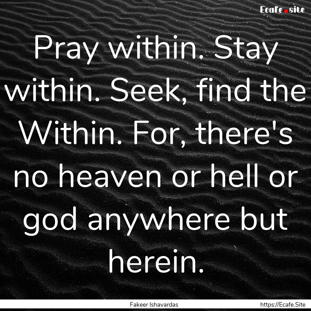 Pray within. Stay within. Seek, find the.... : Quote by Fakeer Ishavardas