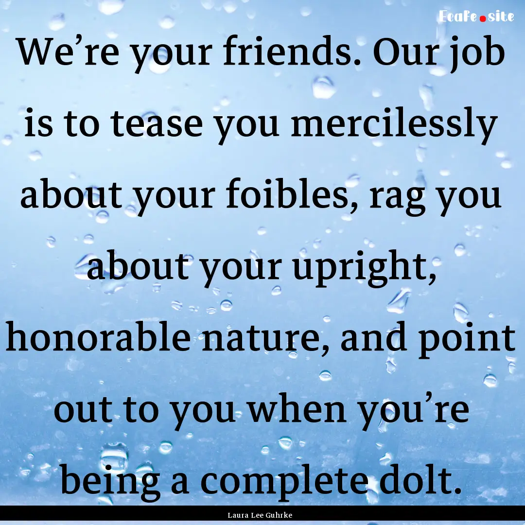 We’re your friends. Our job is to tease.... : Quote by Laura Lee Guhrke